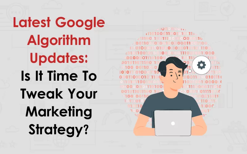 Latest Google Algorithm Updates: Is It Time To Tweak Your Marketing Strategy?